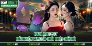 Blackjack E2BET - Trải Nghiệm Game Bài Chiến Thuật Cuốn Hút