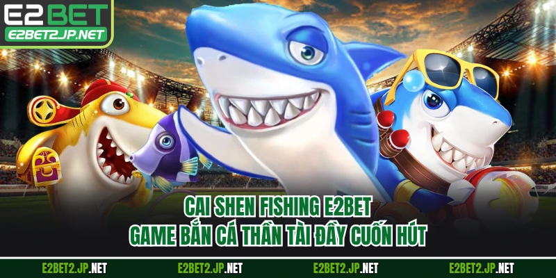 Cai Shen Fishing E2BET - Game Bắn Cá Thần Tài Đầy Cuốn Hút