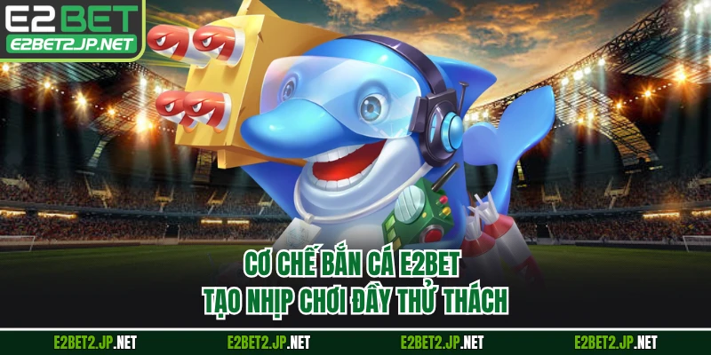 Cơ chế bắn cá E2BET tạo nhịp chơi đầy thử thách