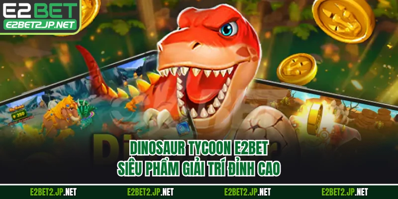 Dinosaur Tycoon E2BET - Siêu Phẩm Giải Trí Đỉnh Cao