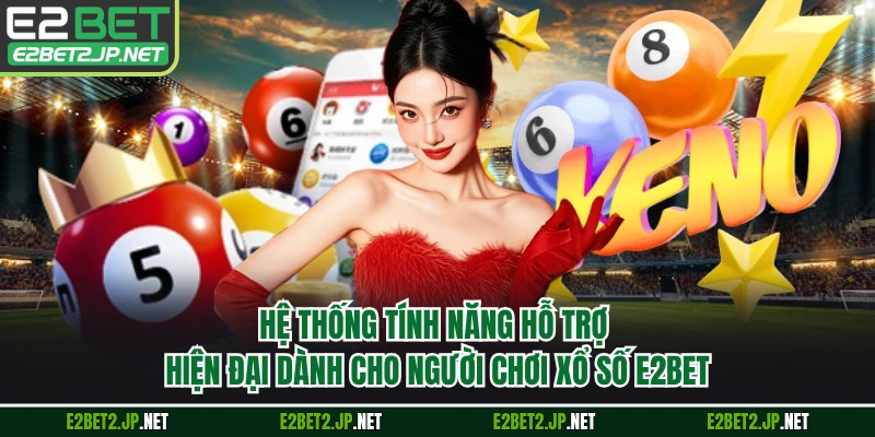 Hệ thống tính năng hỗ trợ hiện đại dành cho người chơi xổ số E2BET 