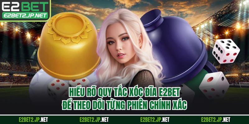 Hiểu rõ quy tắc xóc đĩa E2BET để theo dõi từng phiên chính xác