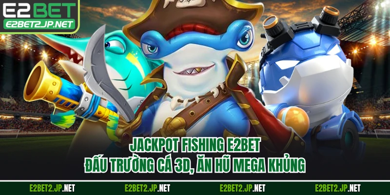 Jackpot Fishing E2BET - Đấu Trường Cá 3D, Ăn Hũ Mega Khủng 