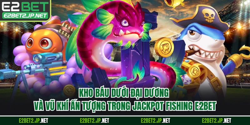 Kho báu dưới đại dương và vũ khí ấn tượng trong Jackpot Fishing E2BET
