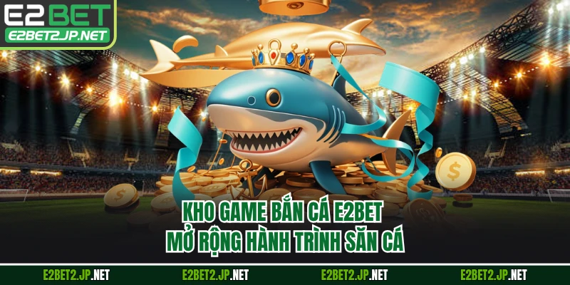 Kho game bắn cá E2BET mở rộng hành trình săn cá