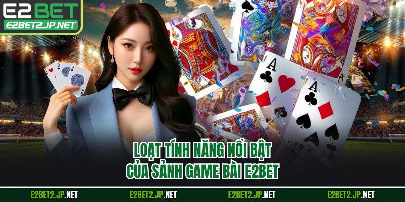Loạt tính năng nổi bật của sảnh game bài E2BET 