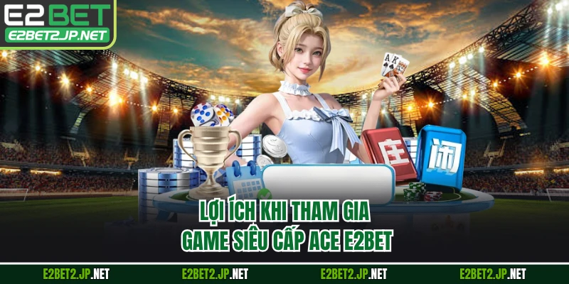 Lợi ích khi tham gia game siêu cấp ACE E2BET