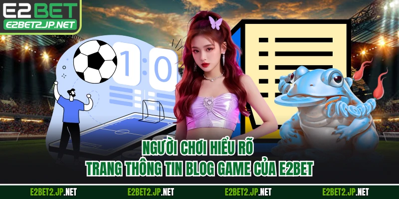 Người chơi hiểu rõ trang thông tin blog game của E2BET