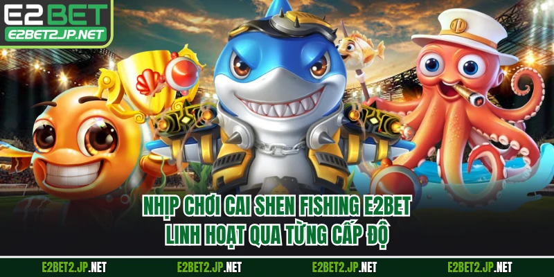Nhịp chơi Cai Shen Fishing E2BET linh hoạt qua từng cấp độ