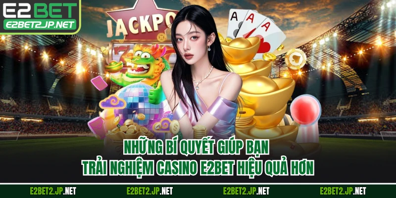 Những bí quyết giúp bạn trải nghiệm casino E2BET hiệu quả hơn