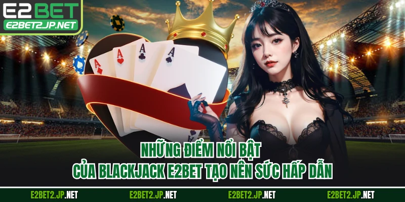 Những điểm nổi bật của Blackjack E2BET tạo nên sức hấp dẫn