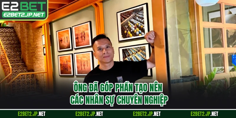Ông đã góp phần tạo nên các nhân sự chuyên nghiệp