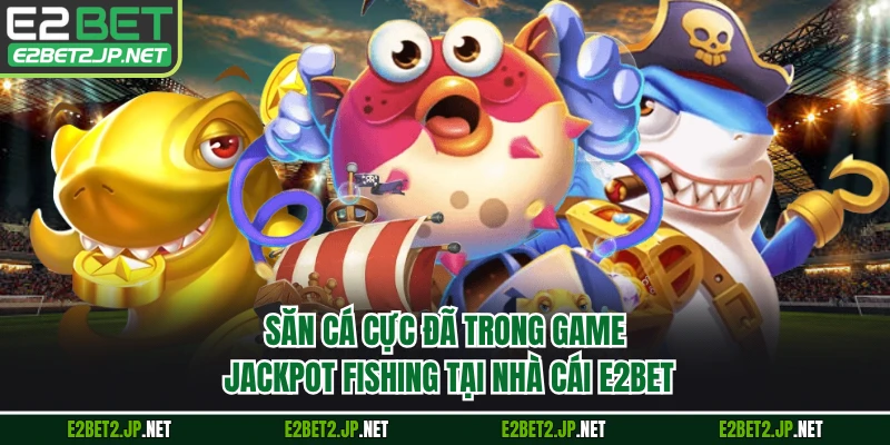 Săn cá cực đã trong game Jackpot Fishing tại nhà cái E2BET