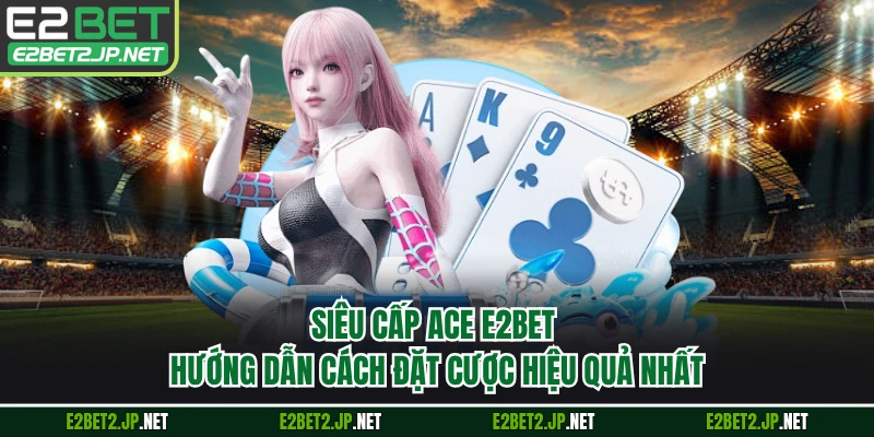 Siêu Cấp ACE E2BET - Hướng Dẫn Cách Đặt Cược Hiệu Quả Nhất