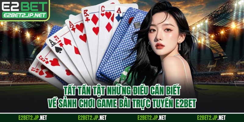 Tất tần tật những điều cần biết về sảnh chơi game bài trực tuyến E2BET