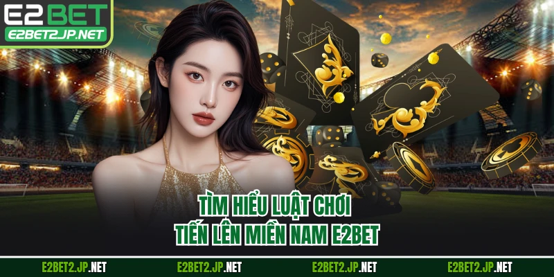 Tìm hiểu luật chơi tiến lên miền Nam E2BET