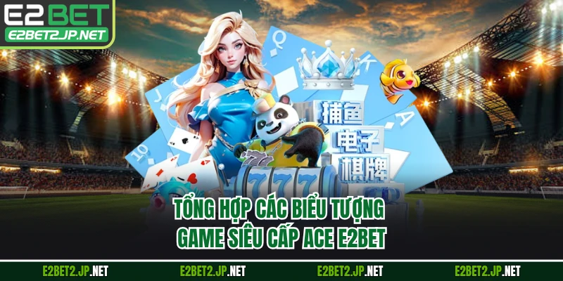 Tổng hợp các biểu tượng game siêu cấp ACE E2BET