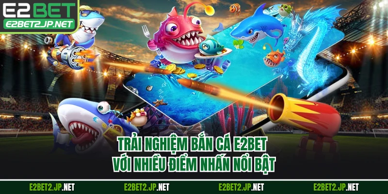 Trải nghiệm bắn cá E2BET với nhiều điểm nhấn nổi bật