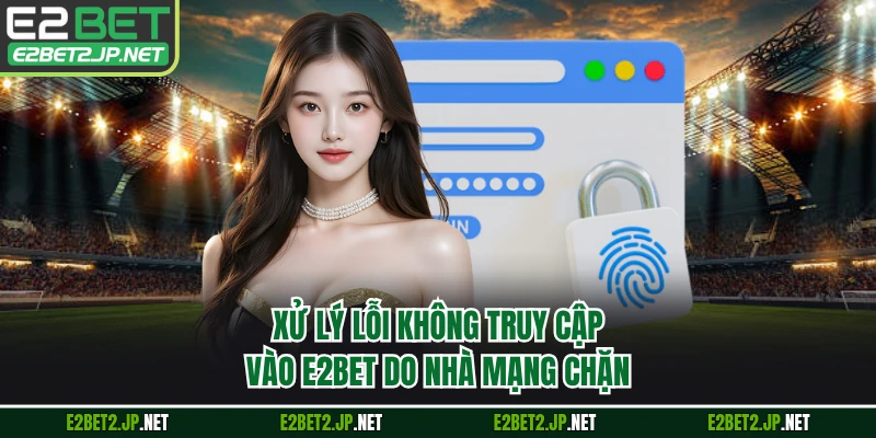 Xử lý lỗi không truy cập vào E2BET do nhà mạng chặn